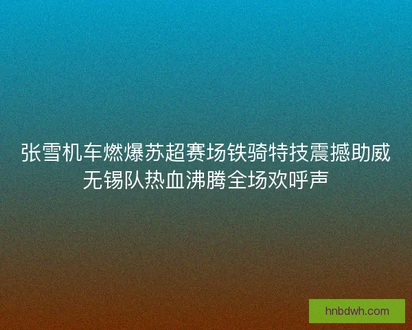 张雪机车燃爆苏超赛场铁骑特技震撼助威无锡队热血沸腾全场欢呼声