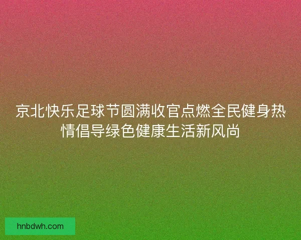 京北快乐足球节圆满收官点燃全民健身热情倡导绿色健康生活新风尚