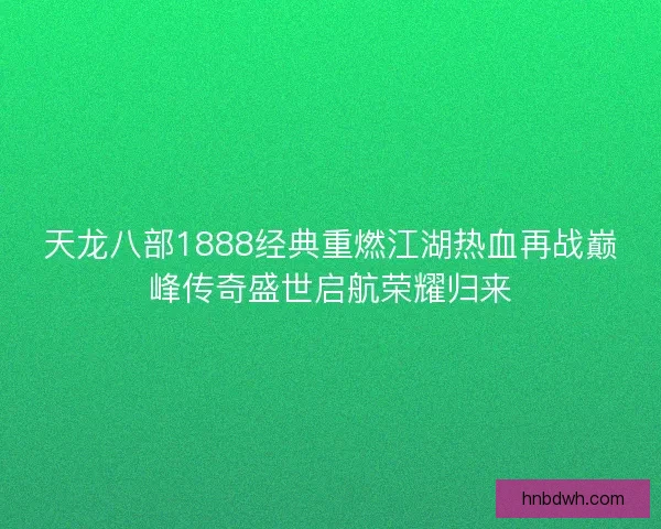 天龙八部1888经典重燃江湖热血再战巅峰传奇盛世启航荣耀归来