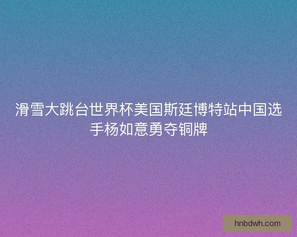 滑雪大跳台世界杯美国斯廷博特站中国选手杨如意勇夺铜牌